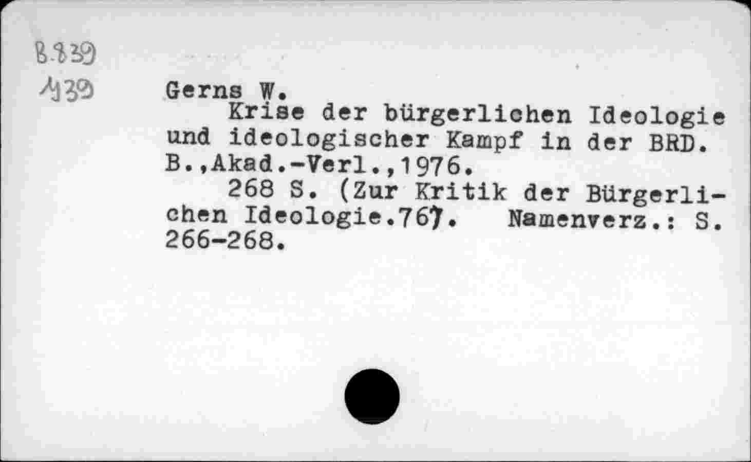 ﻿№
Gerns W.
Krise der bürgerlichen Ideologie und ideologischer Kampf in der BRD. B.,Akad.-Verl.,1976.
268 S. (Zur Kritik der Bürgerlichen Ideologie.767» Namenverz.: S. 266-268.